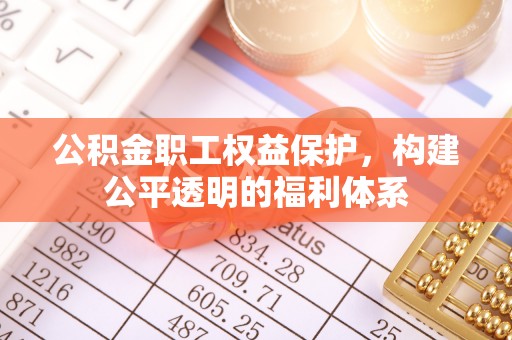 益阳公积金职工权益保护，构建公平透明的福利体系