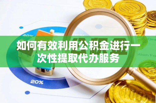 益阳如何有效利用公积金进行一次性提取代办服务