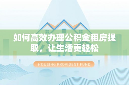 益阳如何高效办理公积金租房提取，让生活更轻松