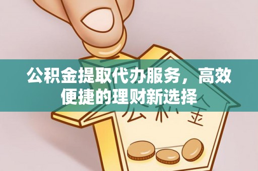 益阳公积金提取代办服务，高效便捷的理财新选择