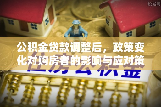 益阳公积金贷款调整后，政策变化对购房者的影响与应对策略