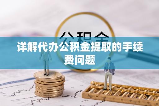 益阳详解代办公积金提取的手续费问题