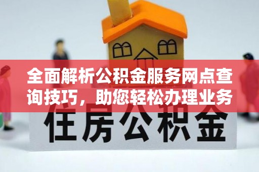 益阳全面解析公积金服务网点查询技巧，助您轻松办理业务