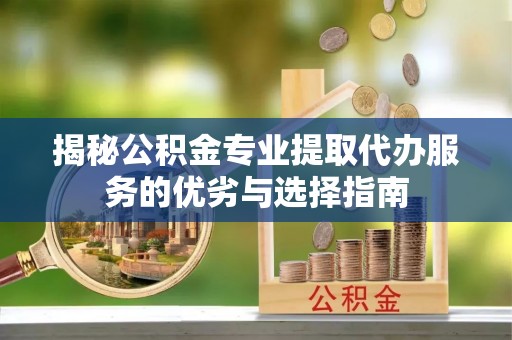 益阳揭秘公积金专业提取代办服务的优劣与选择指南