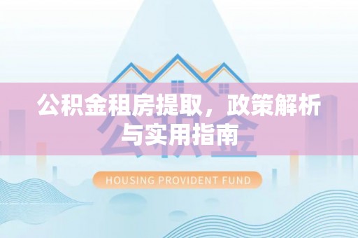 益阳公积金租房提取，政策解析与实用指南