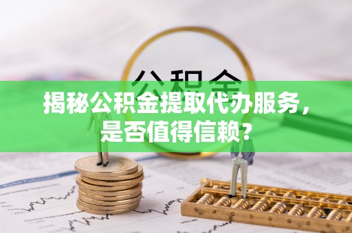 益阳揭秘公积金提取代办服务，是否值得信赖？