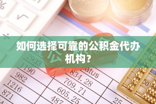 益阳如何选择可靠的公积金代办机构？