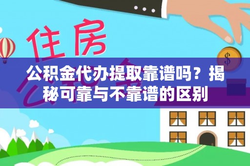 益阳公积金代办提取靠谱吗？揭秘可靠与不靠谱的区别
