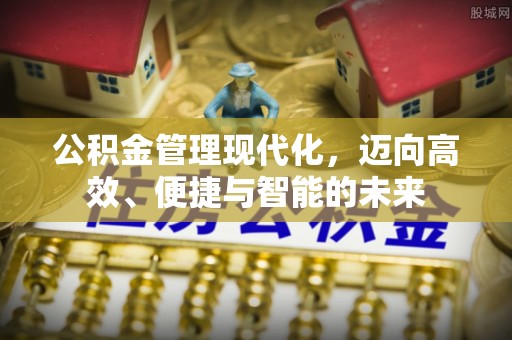 益阳公积金管理现代化，迈向高效、便捷与智能的未来