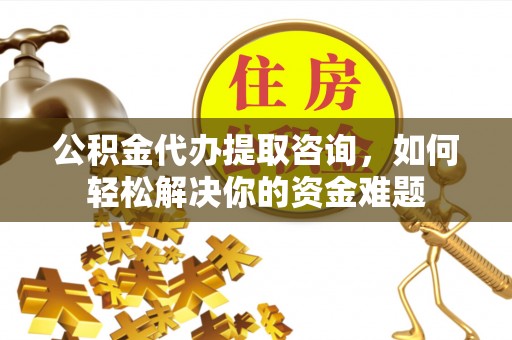 益阳公积金代办提取咨询，如何轻松解决你的资金难题
