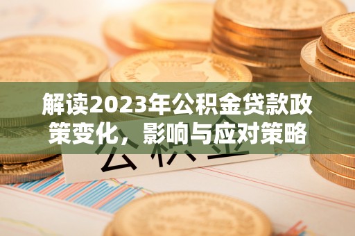益阳解读2023年公积金贷款政策变化，影响与应对策略