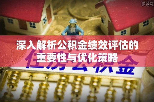 益阳深入解析公积金绩效评估的重要性与优化策略