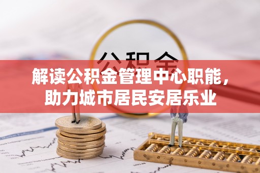 益阳解读公积金管理中心职能，助力城市居民安居乐业