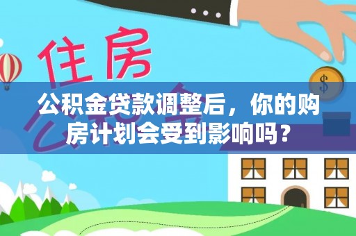 益阳公积金贷款调整后，你的购房计划会受到影响吗？