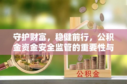 益阳守护财富，稳健前行，公积金资金安全监管的重要性与实践