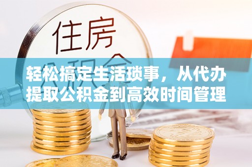 益阳轻松搞定生活琐事，从代办提取公积金到高效时间管理