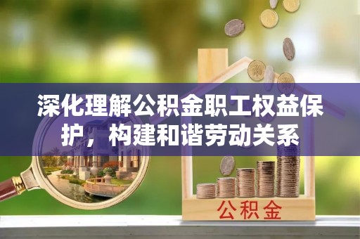 益阳深化理解公积金职工权益保护，构建和谐劳动关系
