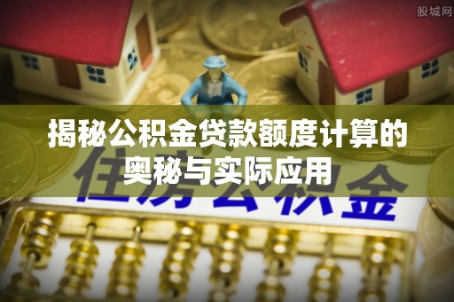 益阳揭秘公积金贷款额度计算的奥秘与实际应用