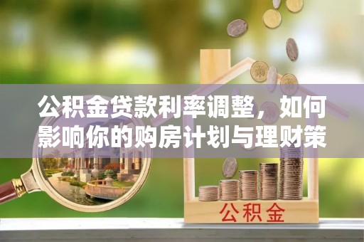 益阳公积金贷款利率调整，如何影响你的购房计划与理财策略