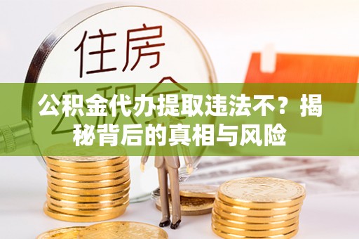益阳公积金代办提取违法不？揭秘背后的真相与风险