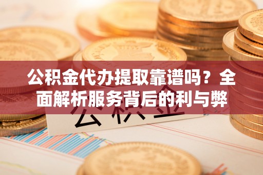 益阳公积金代办提取靠谱吗？全面解析服务背后的利与弊