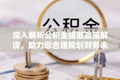 益阳深入解析公积金提取政策解读，助力您合理规划财务未来