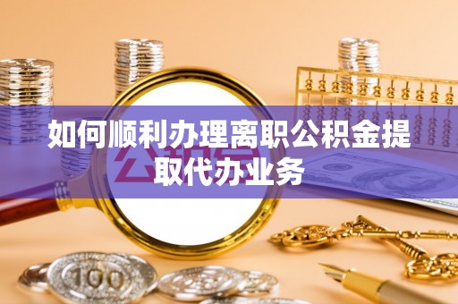 益阳如何顺利办理离职公积金提取代办业务