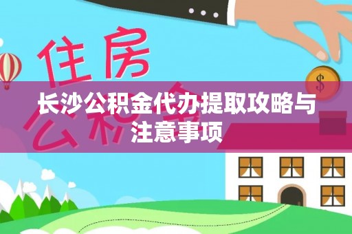 益阳长沙公积金代办提取攻略与注意事项