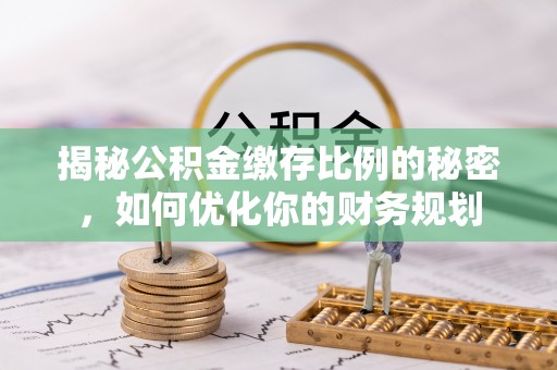 益阳揭秘公积金缴存比例的秘密，如何优化你的财务规划