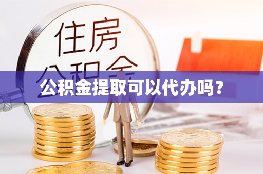益阳公积金提取可以代办吗？