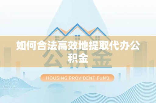益阳如何合法高效地提取代办公积金