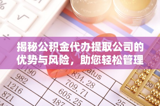 益阳揭秘公积金代办提取公司的优势与风险，助您轻松管理财务