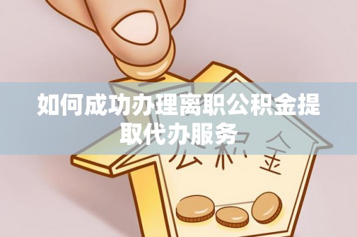 益阳如何成功办理离职公积金提取代办服务