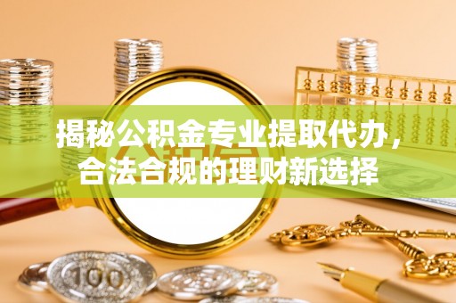 益阳揭秘公积金专业提取代办，合法合规的理财新选择