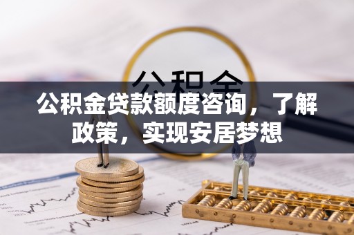 益阳公积金贷款额度咨询，了解政策，实现安居梦想