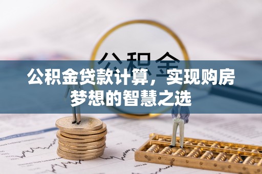 益阳公积金贷款计算，实现购房梦想的智慧之选