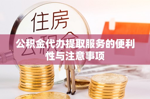 益阳公积金代办提取服务的便利性与注意事项