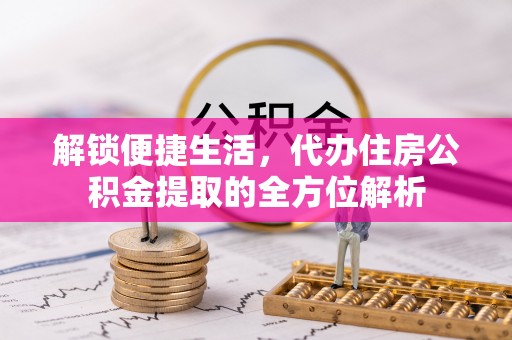 益阳解锁便捷生活，代办住房公积金提取的全方位解析