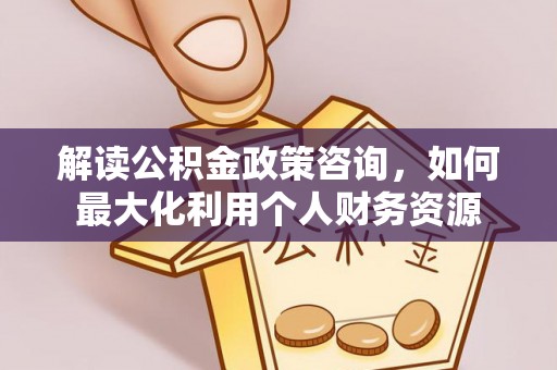 益阳解读公积金政策咨询，如何最大化利用个人财务资源