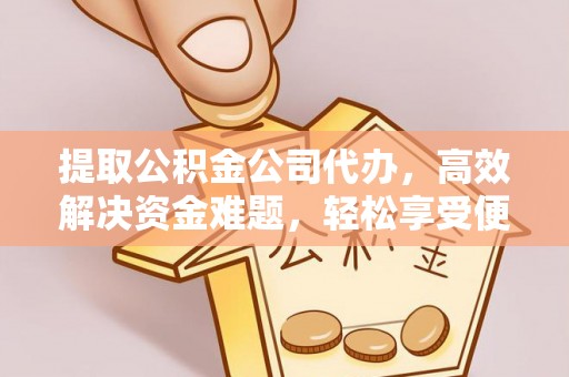 益阳提取公积金公司代办，高效解决资金难题，轻松享受便捷服务