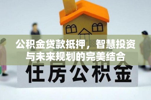 益阳公积金贷款抵押，智慧投资与未来规划的完美结合