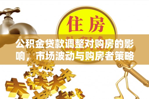 益阳公积金贷款调整对购房的影响，市场波动与购房者策略解析