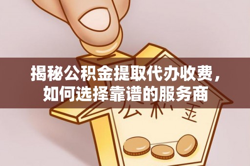 益阳揭秘公积金提取代办收费，如何选择靠谱的服务商