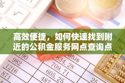 益阳高效便捷，如何快速找到附近的公积金服务网点查询点