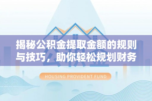 益阳揭秘公积金提取金额的规则与技巧，助你轻松规划财务未来