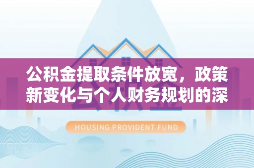 益阳公积金提取条件放宽，政策新变化与个人财务规划的深度解析