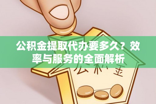 益阳公积金提取代办要多久？效率与服务的全面解析