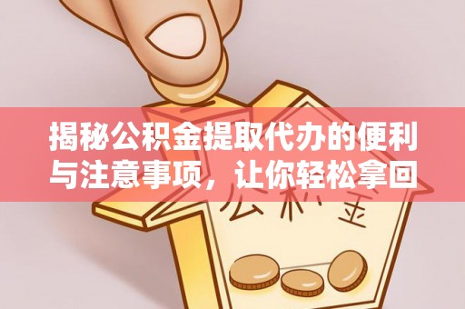 益阳揭秘公积金提取代办的便利与注意事项，让你轻松拿回属于你的钱！