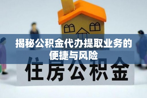 益阳揭秘公积金代办提取业务的便捷与风险