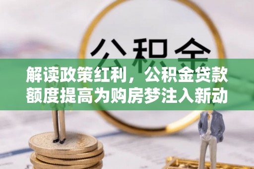 益阳解读政策红利，公积金贷款额度提高为购房梦注入新动力